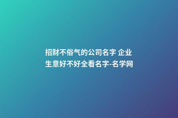 招财不俗气的公司名字 企业生意好不好全看名字-名学网